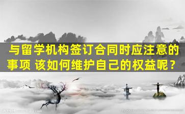 与留学机构签订合同时应注意的事项 该如何维护自己的权益呢？